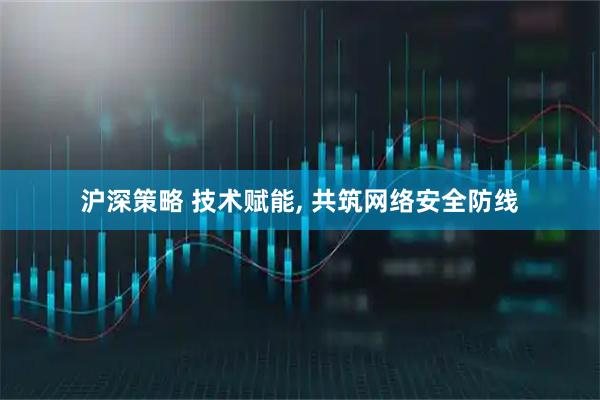 沪深策略 技术赋能, 共筑网络安全防线