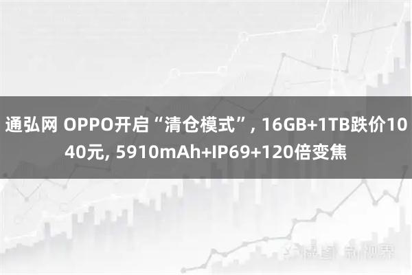 通弘网 OPPO开启“清仓模式”, 16GB+1TB跌价1040元, 5910mAh+IP69+120倍变焦