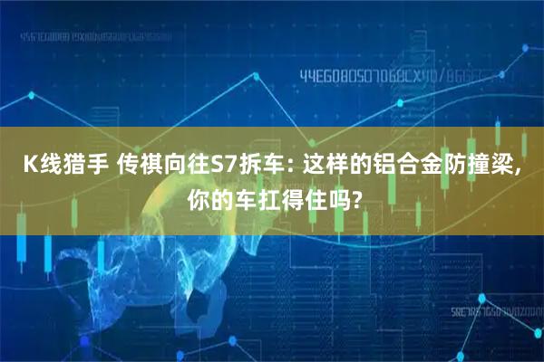 K线猎手 传祺向往S7拆车: 这样的铝合金防撞梁, 你的车扛得住吗?