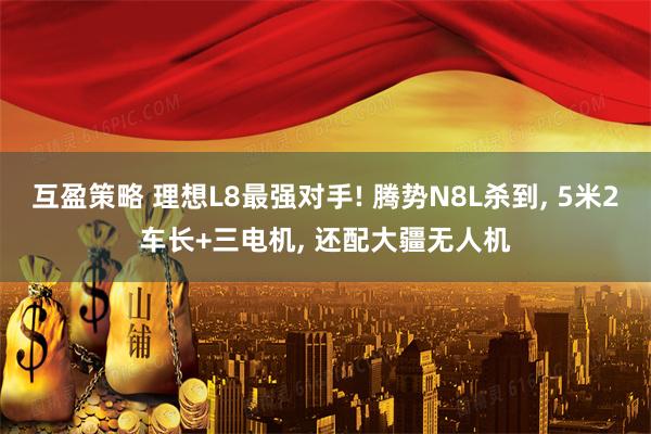 互盈策略 理想L8最强对手! 腾势N8L杀到, 5米2车长+三电机, 还配大疆无人机