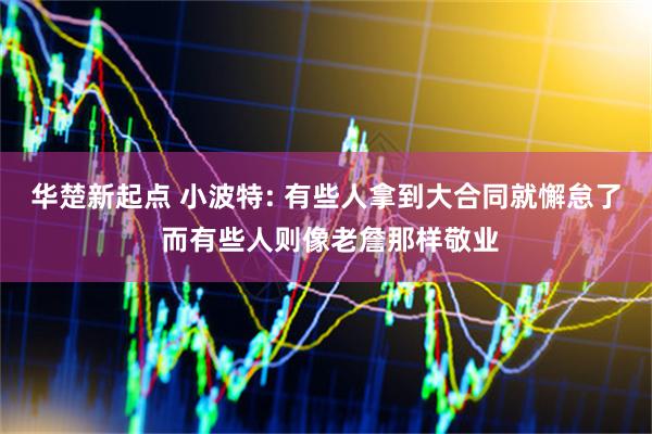 华楚新起点 小波特: 有些人拿到大合同就懈怠了 而有些人则像老詹那样敬业