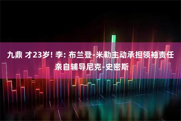 九鼎 才23岁! 李: 布兰登-米勒主动承担领袖责任 亲自辅导尼克-史密斯