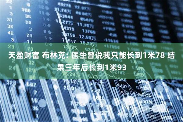 天盈财富 布林克: 医生曾说我只能长到1米78 结果三年后长到1米93