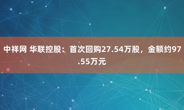 中祥网 华联控股：首次回购27.54万股，金额约97.55万元