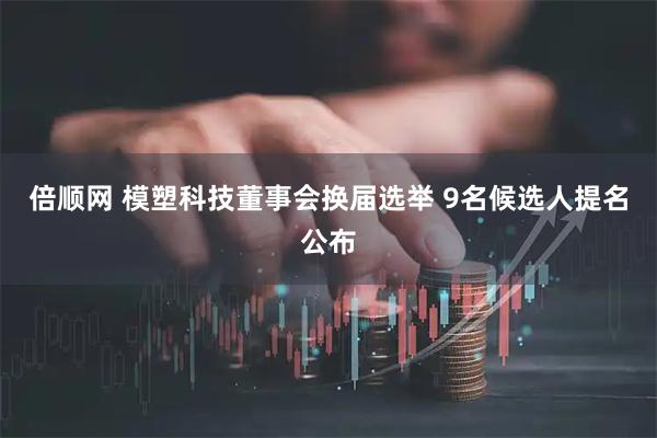 倍顺网 模塑科技董事会换届选举 9名候选人提名公布