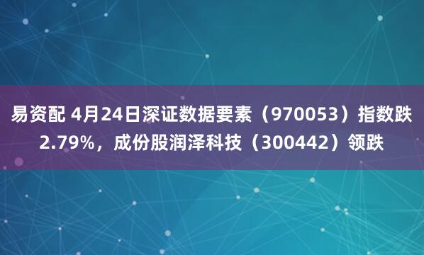 易资配 4月24日深证数据要素（970053）指数跌2.79%，成份股润泽科技（300442）领跌
