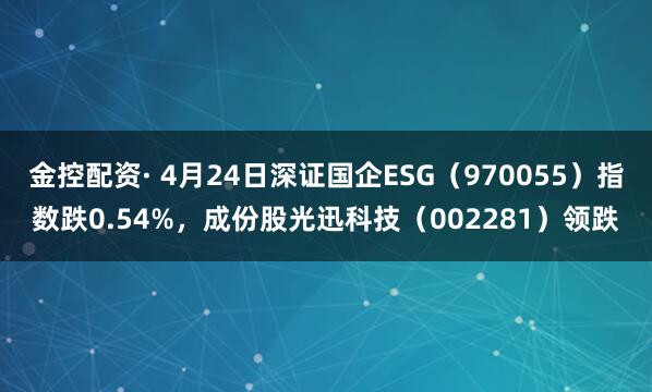 金控配资· 4月24日深证国企ESG（970055）指数跌0.54%，成份股光迅科技（002281）领跌