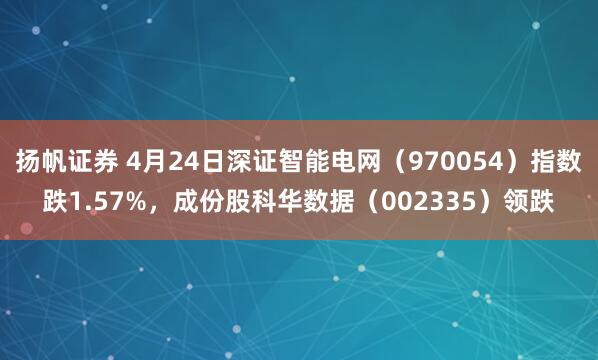 扬帆证券 4月24日深证智能电网（970054）指数跌1.57%，成份股科华数据（002335）领跌