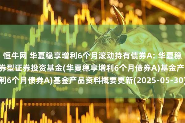 恒牛网 华夏稳享增利6个月滚动持有债券A: 华夏稳享增利6个月滚动持有债券型证券投资基金(华夏稳享增利6个月债券A)基金产品资料概要更新(2025-05-30)