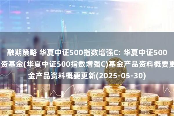 融期策略 华夏中证500指数增强C: 华夏中证500指数增强型证券投资基金(华夏中证500指数增强C)基金产品资料概要更新(2025-05-30)