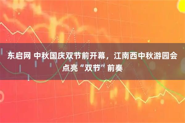 东启网 中秋国庆双节前开幕，江南西中秋游园会点亮“双节”前奏