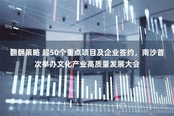 翻翻策略 超50个重点项目及企业签约，南沙首次举办文化产业高质量发展大会
