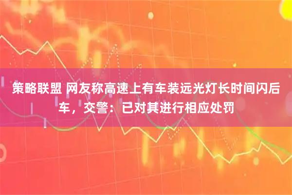 策略联盟 网友称高速上有车装远光灯长时间闪后车，交警：已对其进行相应处罚