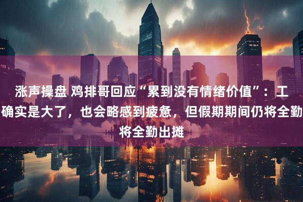 涨声操盘 鸡排哥回应“累到没有情绪价值”：工作量确实是大了，也会略感到疲惫，但假期期间仍将全勤出摊
