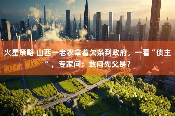 火星策略 山西一老农拿着欠条到政府，一看“债主”，专家问：敢问先父是？