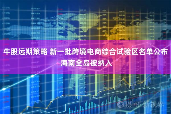 牛股远期策略 新一批跨境电商综合试验区名单公布 海南全岛被纳入