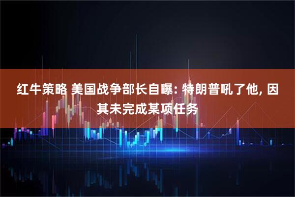 红牛策略 美国战争部长自曝: 特朗普吼了他, 因其未完成某项任务