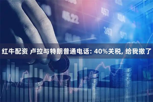 红牛配资 卢拉与特朗普通电话: 40%关税, 给我撤了