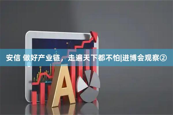 安信 做好产业链，走遍天下都不怕|进博会观察②