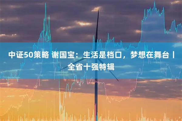 中证50策略 谢国宝：生活是档口，梦想在舞台丨全省十强特辑