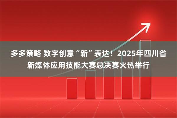 多多策略 数字创意“新”表达！2025年四川省新媒体应用技能大赛总决赛火热举行