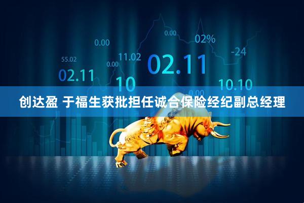 创达盈 于福生获批担任诚合保险经纪副总经理