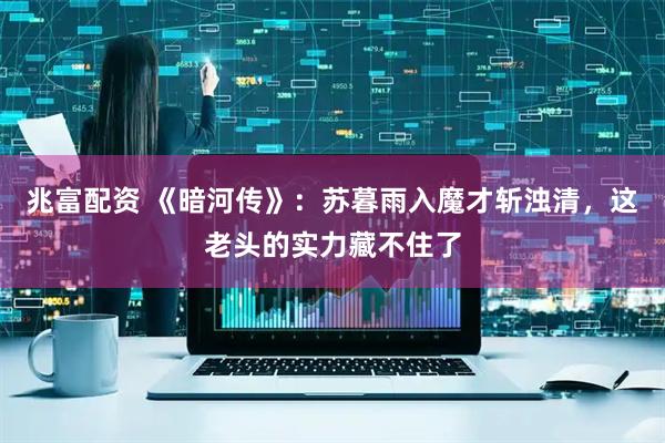 兆富配资 《暗河传》：苏暮雨入魔才斩浊清，这老头的实力藏不住了