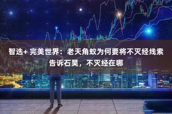智选+ 完美世界：老天角蚁为何要将不灭经线索告诉石昊，不灭经在哪