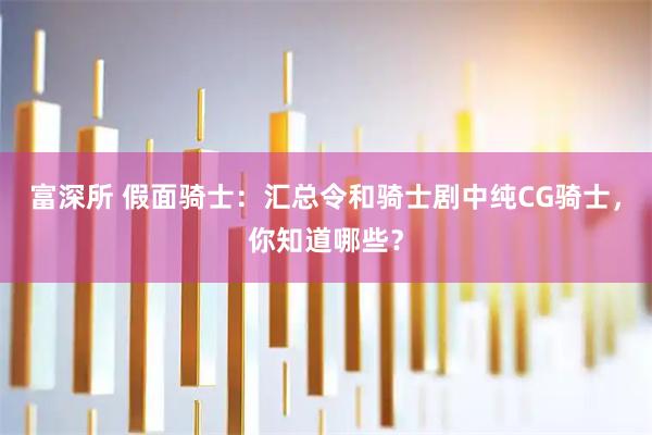 富深所 假面骑士：汇总令和骑士剧中纯CG骑士，你知道哪些？