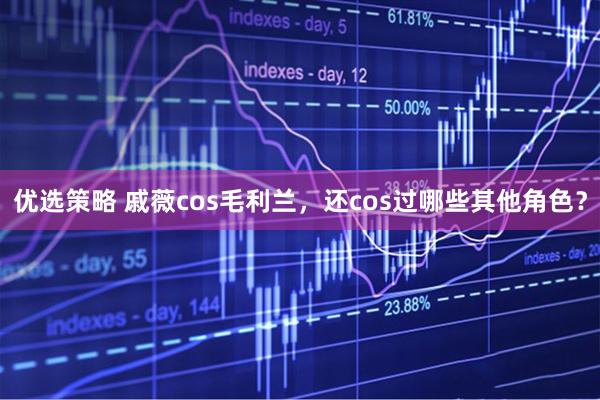 优选策略 戚薇cos毛利兰，还cos过哪些其他角色？