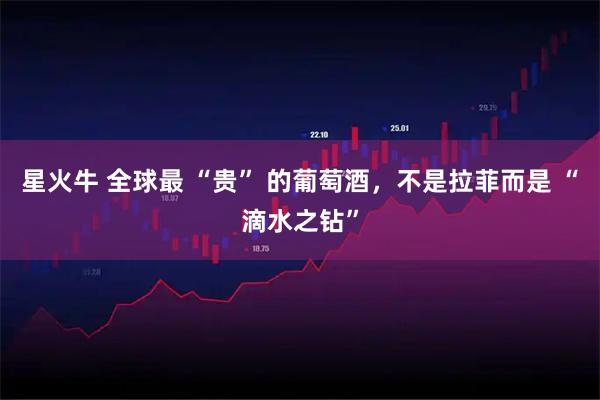 星火牛 全球最 “贵” 的葡萄酒，不是拉菲而是 “滴水之钻”