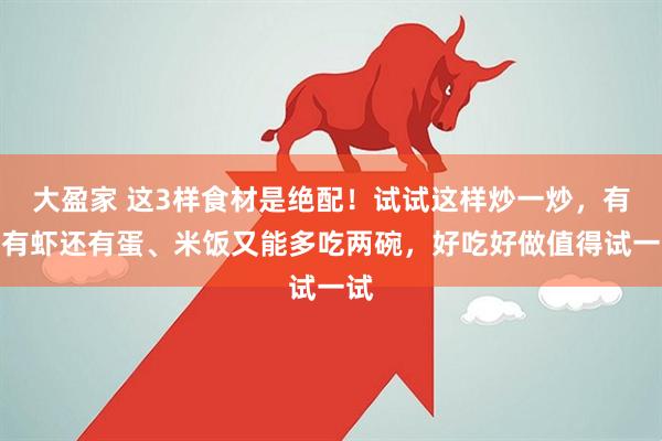 大盈家 这3样食材是绝配！试试这样炒一炒，有鱼有虾还有蛋、米饭又能多吃两碗，好吃好做值得试一试