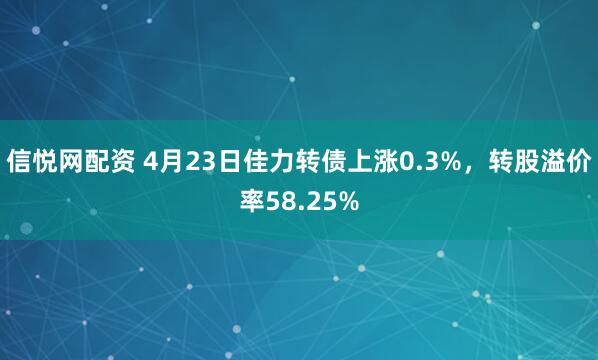信悦网配资 4月23日佳力转债上涨0.3%，转股溢价率58.25%