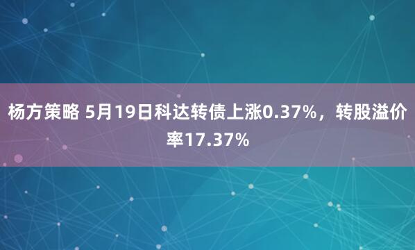 杨方策略 5月19日科达转债上涨0.37%，转股溢价率17.37%