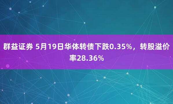 群益证券 5月19日华体转债下跌0.35%，转股溢价率28.36%