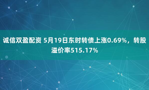 诚信双盈配资 5月19日东时转债上涨0.69%，转股溢价率515.17%