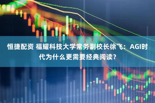 恒捷配资 福耀科技大学常务副校长徐飞：AGI时代为什么更需要经典阅读？