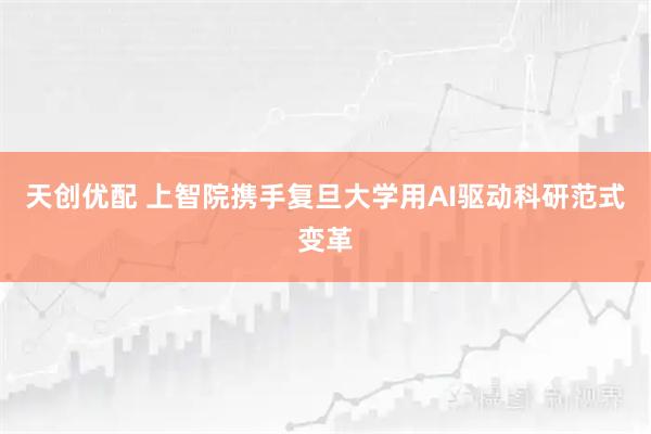天创优配 上智院携手复旦大学用AI驱动科研范式变革