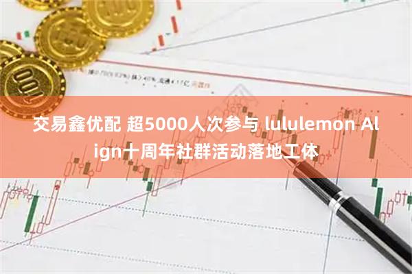 交易鑫优配 超5000人次参与 lululemon Align十周年社群活动落地工体
