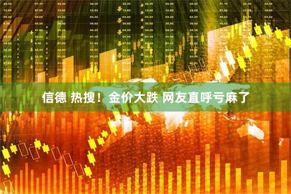 信德 热搜！金价大跌 网友直呼亏麻了