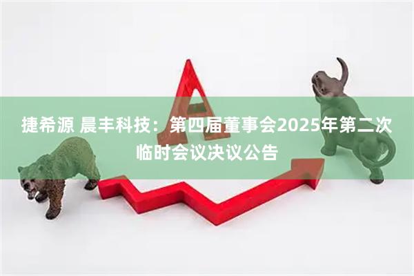 捷希源 晨丰科技：第四届董事会2025年第二次临时会议决议公告