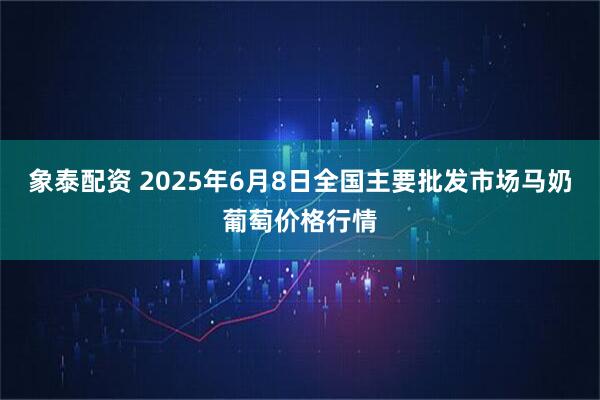 象泰配资 2025年6月8日全国主要批发市场马奶葡萄价格行情