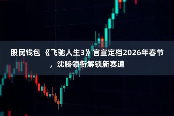 股民钱包 《飞驰人生3》官宣定档2026年春节，沈腾领衔解锁新赛道