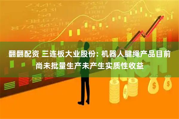 翻翻配资 三连板大业股份: 机器人腱绳产品目前尚未批量生产未产生实质性收益