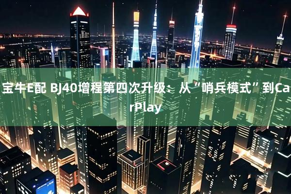 宝牛E配 BJ40增程第四次升级：从“哨兵模式”到CarPlay