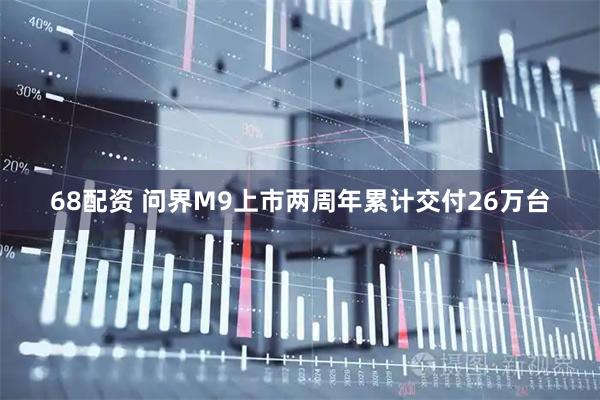 68配资 问界M9上市两周年累计交付26万台