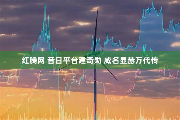红腾网 昔日平台建奇勋 威名显赫万代传