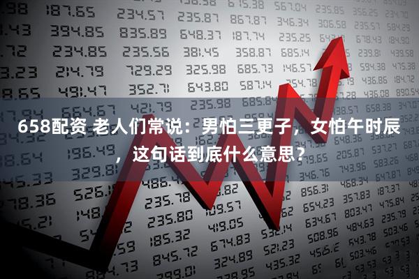 658配资 老人们常说：男怕三更子，女怕午时辰，这句话到底什么意思？