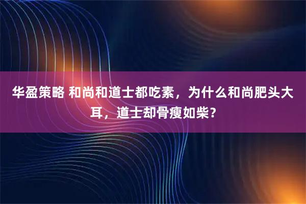 华盈策略 和尚和道士都吃素，为什么和尚肥头大耳，道士却骨瘦如柴？