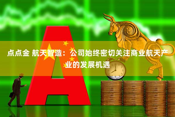 点点金 航天智造：公司始终密切关注商业航天产业的发展机遇